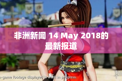 非洲新闻 14 May 2018的最新报道