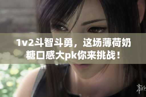 1v2斗智斗勇，这场薄荷奶糖口感大pk你来挑战！