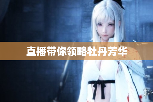 直播带你领略牡丹芳华