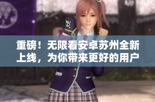 重磅！无限看安卓苏州全新上线，为你带来更好的用户体验！