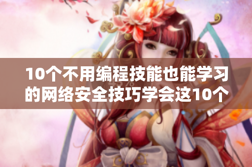 10个不用编程技能也能学习的网络安全技巧学会这10个网络安全技巧，无需编程技能