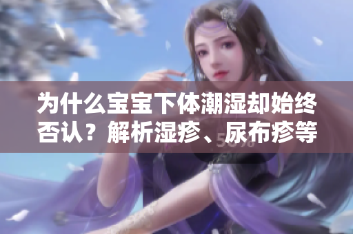 为什么宝宝下体潮湿却始终否认？解析湿疹、尿布疹等可能问题！