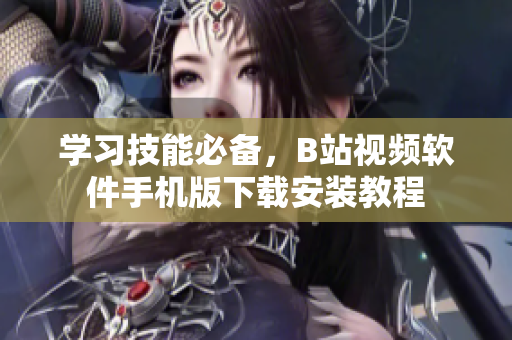 学习技能必备，B站视频软件手机版下载安装教程