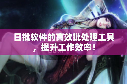 日批软件的高效批处理工具，提升工作效率！
