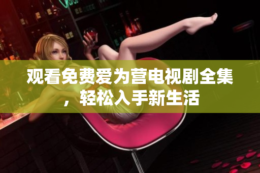 观看免费爱为营电视剧全集，轻松入手新生活
