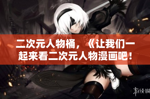 二次元人物桶，《让我们一起来看二次元人物漫画吧！》