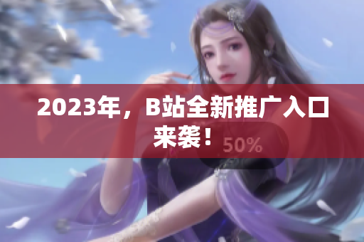 2023年，B站全新推广入口来袭！