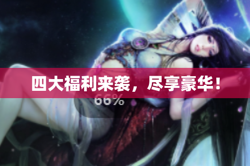 四大福利来袭，尽享豪华！