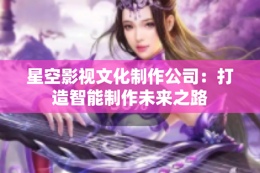 星空影视文化制作公司：打造智能制作未来之路