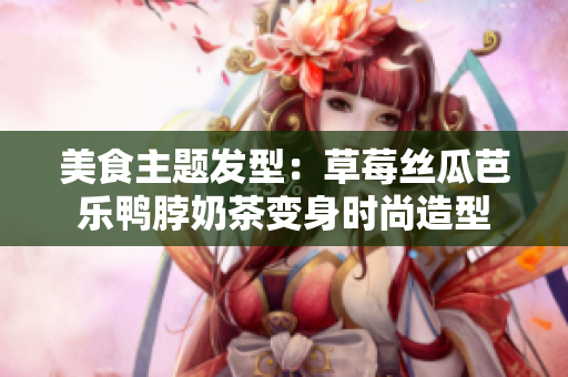 美食主题发型：草莓丝瓜芭乐鸭脖奶茶变身时尚造型