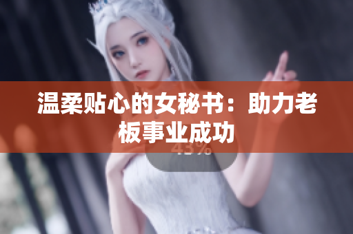 温柔贴心的女秘书：助力老板事业成功