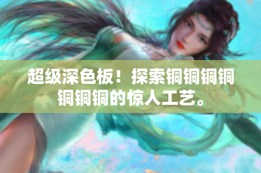 超级深色板！探索铜铜铜铜铜铜铜的惊人工艺。