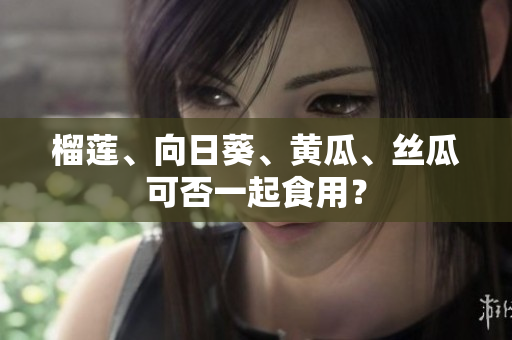 榴莲、向日葵、黄瓜、丝瓜可否一起食用？