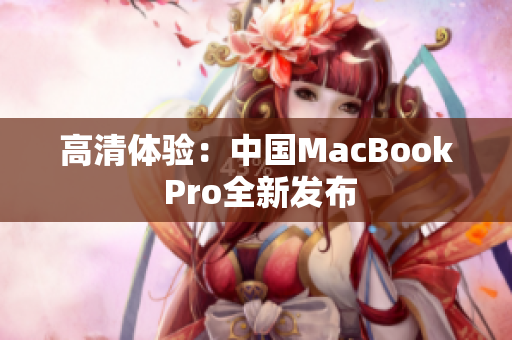 高清体验：中国MacBook Pro全新发布