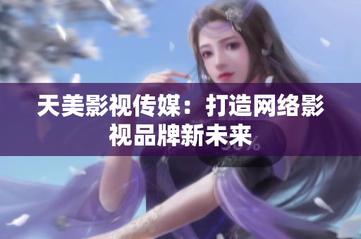 天美影视传媒：打造网络影视品牌新未来