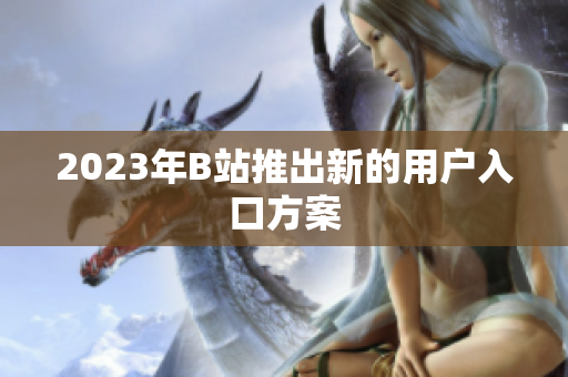 2023年B站推出新的用户入口方案