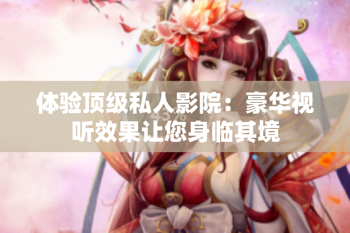 体验顶级私人影院：豪华视听效果让您身临其境