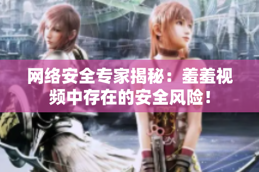 网络安全专家揭秘：羞羞视频中存在的安全风险！