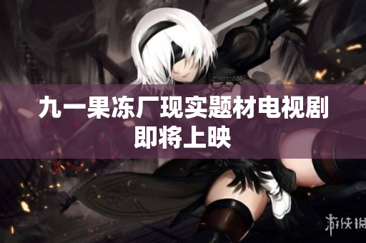 九一果冻厂现实题材电视剧即将上映