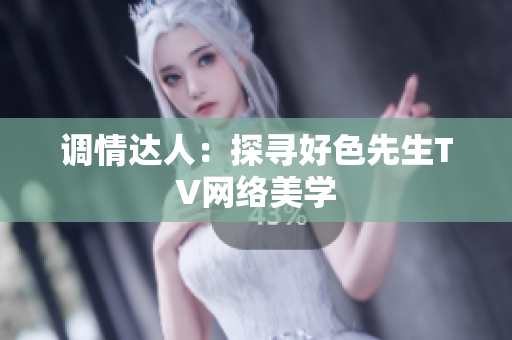 调情达人：探寻好色先生TV网络美学