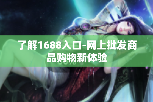 了解1688入口-网上批发商品购物新体验