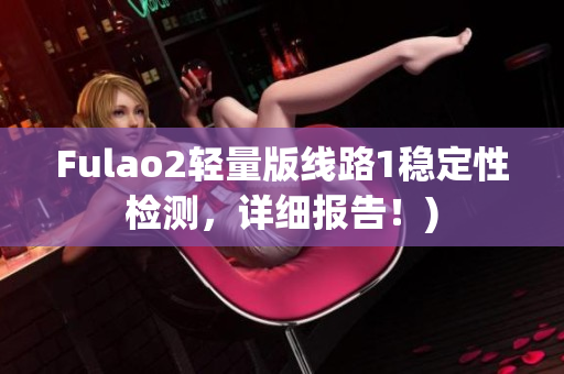 Fulao2轻量版线路1稳定性检测，详细报告！)