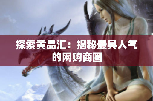 探索黄品汇：揭秘最具人气的网购商圈