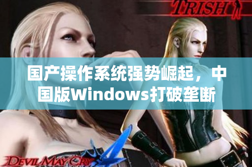 国产操作系统强势崛起，中国版Windows打破垄断
