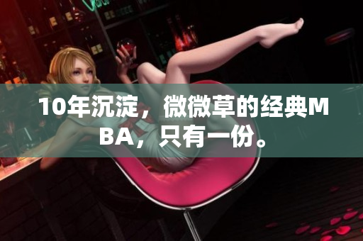10年沉淀，微微草的经典MBA，只有一份。