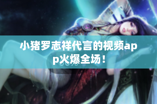 小猪罗志祥代言的视频app火爆全场！
