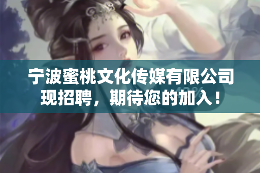 宁波蜜桃文化传媒有限公司现招聘，期待您的加入！