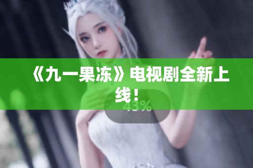 《九一果冻》电视剧全新上线！