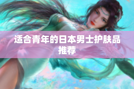 适合青年的日本男士护肤品推荐