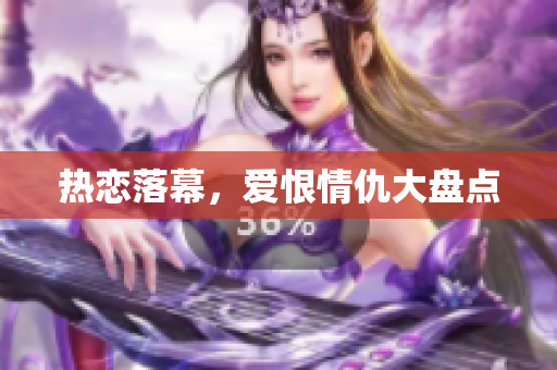 热恋落幕，爱恨情仇大盘点