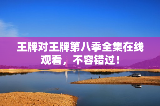 王牌对王牌第八季全集在线观看，不容错过！