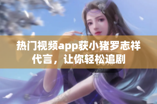 热门视频app获小猪罗志祥代言，让你轻松追剧