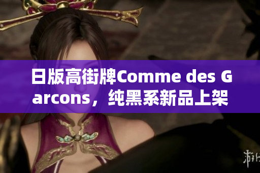 日版高街牌Comme des Garcons，纯黑系新品上架