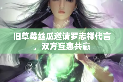 旧草莓丝瓜邀请罗志祥代言，双方互惠共赢