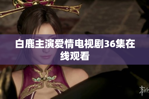白鹿主演爱情电视剧36集在线观看