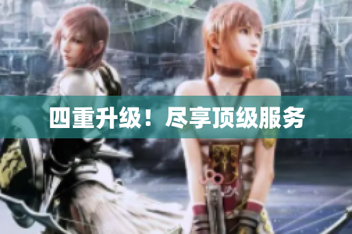 四重升级！尽享顶级服务