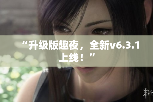 “升级版趣夜，全新v6.3.1上线！”