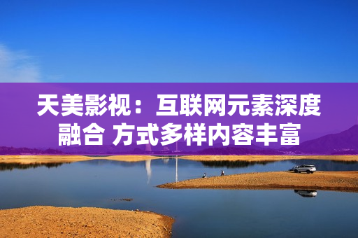 天美影视：互联网元素深度融合 方式多样内容丰富