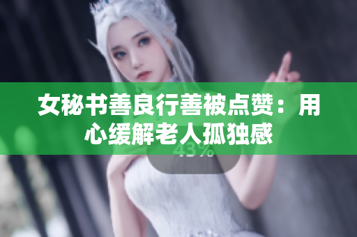 女秘书善良行善被点赞：用心缓解老人孤独感