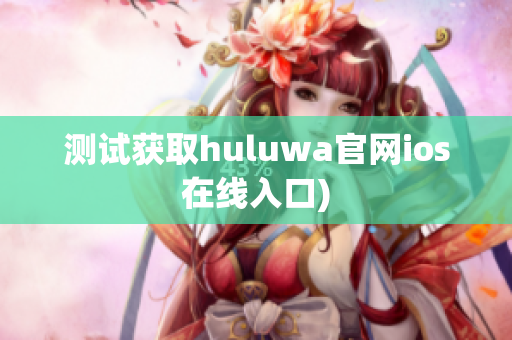 测试获取huluwa官网ios在线入口)