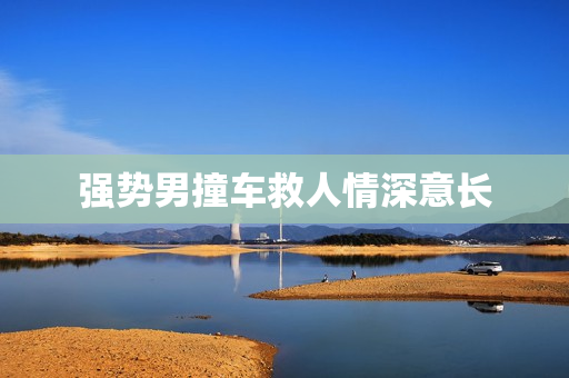 强势男撞车救人情深意长