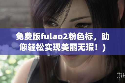 免费版fulao2粉色标，助您轻松实现美丽无瑕！)