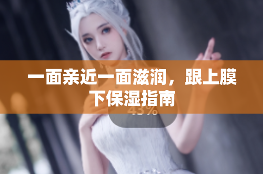 一面亲近一面滋润，跟上膜下保湿指南