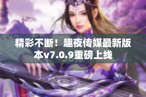 精彩不断！趣夜传媒最新版本v7.0.9重磅上线