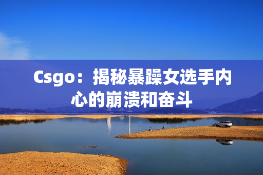 Csgo：揭秘暴躁女选手内心的崩溃和奋斗