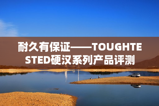 耐久有保证——TOUGHTESTED硬汉系列产品评测